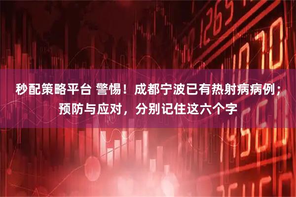 秒配策略平台 警惕！成都宁波已有热射病病例；预防与应对，分别记住这六个字