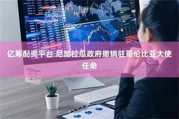 亿筹配资平台 尼加拉瓜政府撤销驻哥伦比亚大使任命