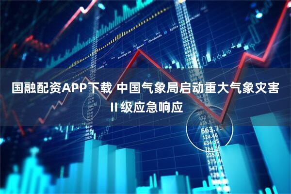 国融配资APP下载 中国气象局启动重大气象灾害Ⅱ级应急响应