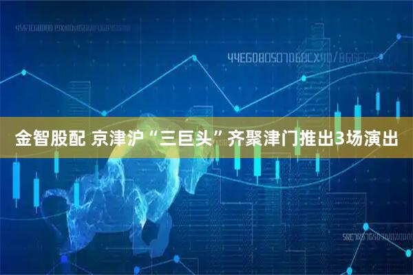 金智股配 京津沪“三巨头”齐聚津门推出3场演出