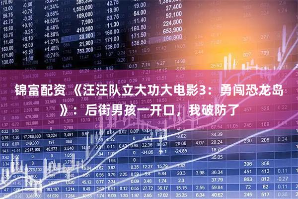 锦富配资 《汪汪队立大功大电影3：勇闯恐龙岛》：后街男孩一开口，我破防了
