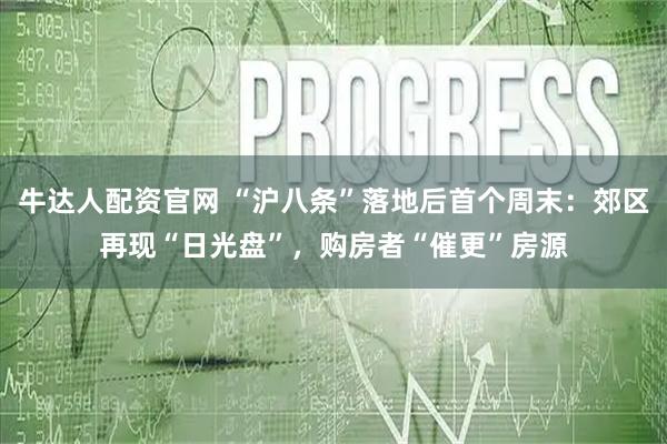 牛达人配资官网 “沪八条”落地后首个周末：郊区再现“日光盘”，购房者“催更”房源
