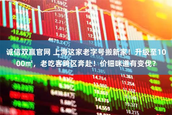 诚信双赢官网 上海这家老字号搬新家！升级至1000㎡，老吃客跨区奔赴！价钿咪道有变伐？