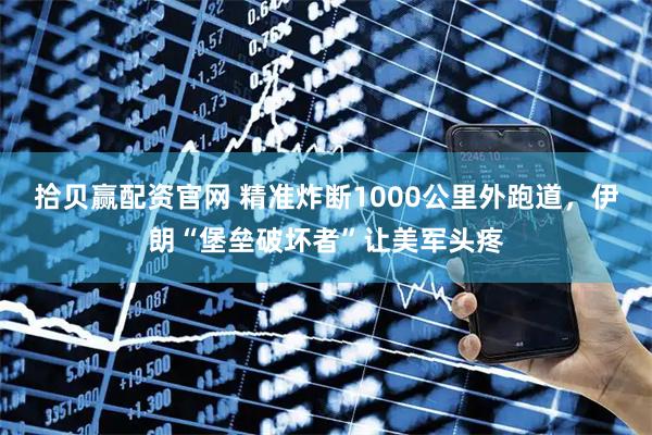 拾贝赢配资官网 精准炸断1000公里外跑道，伊朗“堡垒破坏者”让美军头疼