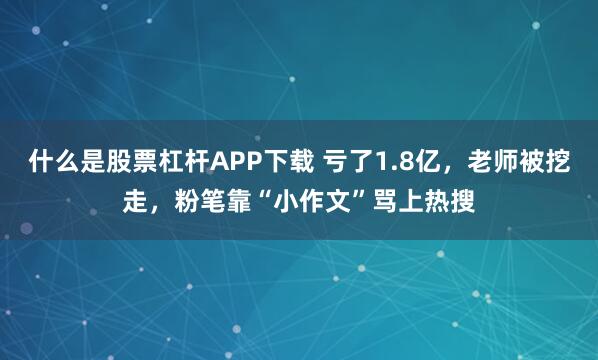 什么是股票杠杆APP下载 亏了1.8亿，老师被挖走，粉笔靠“小作文”骂上热搜